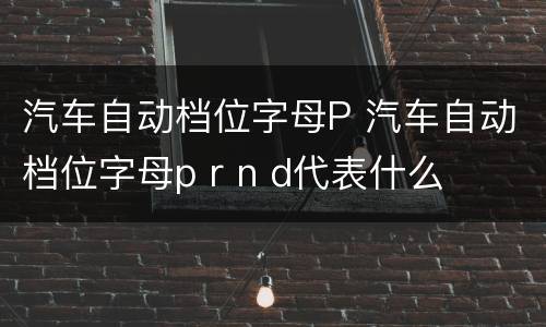 汽车自动档位字母P 汽车自动档位字母p r n d代表什么