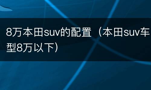 8万本田suv的配置（本田suv车型8万以下）