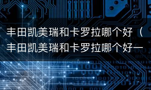 丰田凯美瑞和卡罗拉哪个好（丰田凯美瑞和卡罗拉哪个好一点）