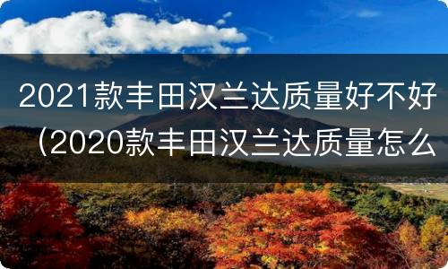 2021款丰田汉兰达质量好不好（2020款丰田汉兰达质量怎么样）