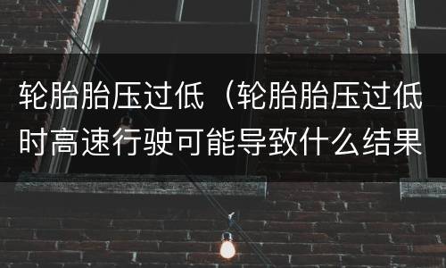 轮胎胎压过低（轮胎胎压过低时高速行驶可能导致什么结果）