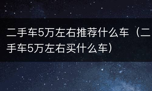 二手车5万左右推荐什么车（二手车5万左右买什么车）