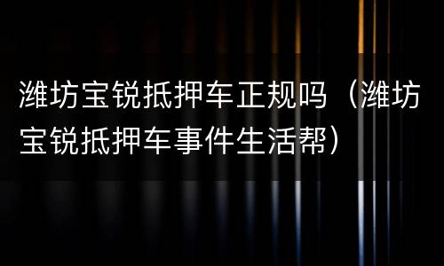 潍坊宝锐抵押车正规吗（潍坊宝锐抵押车事件生活帮）