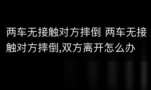两车无接触对方摔倒 两车无接触对方摔倒,双方离开怎么办
