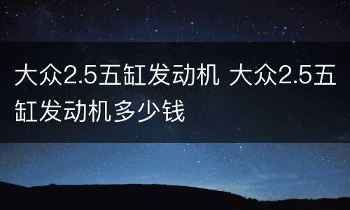 大众2.5五缸发动机 大众2.5五缸发动机多少钱