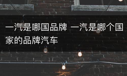 一汽是哪国品牌 一汽是哪个国家的品牌汽车