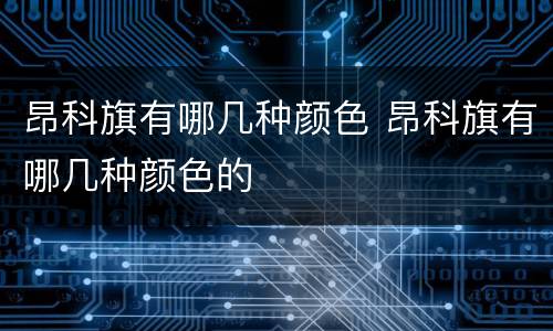 昂科旗有哪几种颜色 昂科旗有哪几种颜色的