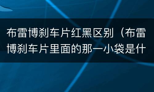 布雷博刹车片红黑区别（布雷博刹车片里面的那一小袋是什么）