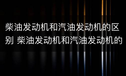 柴油发动机和汽油发动机的区别 柴油发动机和汽油发动机的区别图