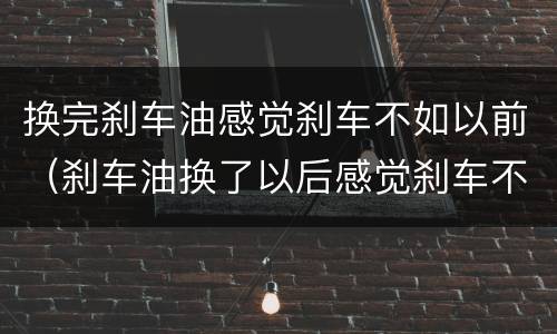 换完刹车油感觉刹车不如以前（刹车油换了以后感觉刹车不好用了）