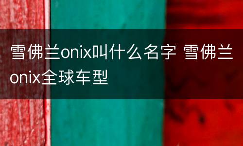 雪佛兰onix叫什么名字 雪佛兰onix全球车型