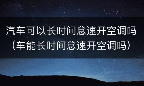 汽车可以长时间怠速开空调吗（车能长时间怠速开空调吗）