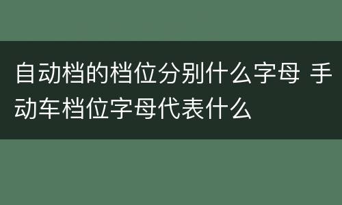 自动档的档位分别什么字母 手动车档位字母代表什么