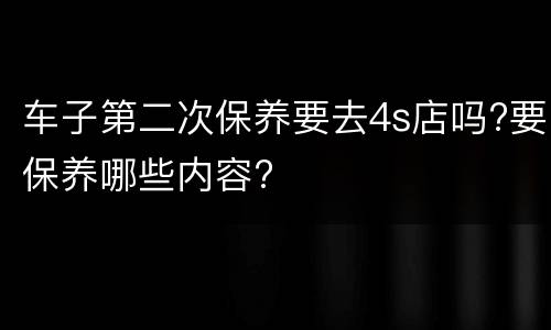 车子第二次保养要去4s店吗?要保养哪些内容?