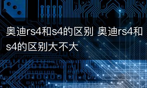 奥迪rs4和s4的区别 奥迪rs4和s4的区别大不大