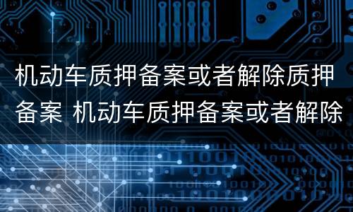 机动车质押备案或者解除质押备案 机动车质押备案或者解除质押备案的规定
