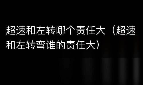 超速和左转哪个责任大（超速和左转弯谁的责任大）