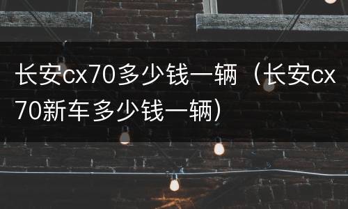 长安cx70多少钱一辆（长安cx70新车多少钱一辆）