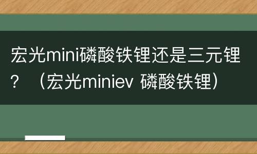 宏光mini磷酸铁锂还是三元锂？（宏光miniev 磷酸铁锂）