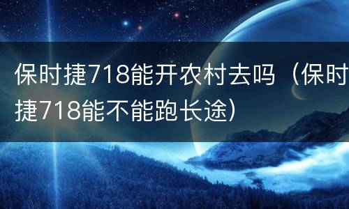 保时捷718能开农村去吗（保时捷718能不能跑长途）