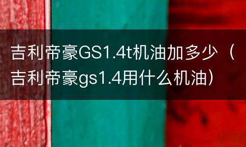 吉利帝豪GS1.4t机油加多少（吉利帝豪gs1.4用什么机油）