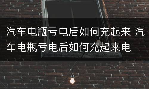 汽车电瓶亏电后如何充起来 汽车电瓶亏电后如何充起来电