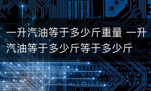 一升汽油等于多少斤重量 一升汽油等于多少斤等于多少斤