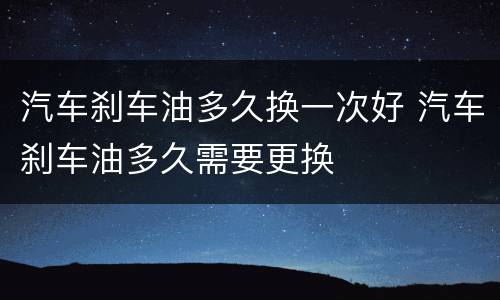 汽车刹车油多久换一次好 汽车刹车油多久需要更换