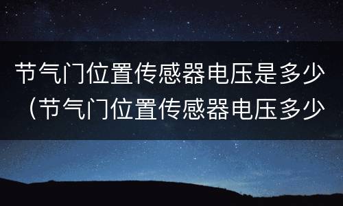 节气门位置传感器电压是多少（节气门位置传感器电压多少正常三线）