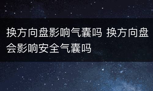 换方向盘影响气囊吗 换方向盘会影响安全气囊吗