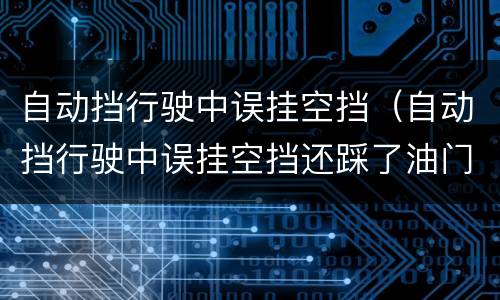 自动挡行驶中误挂空挡（自动挡行驶中误挂空挡还踩了油门）