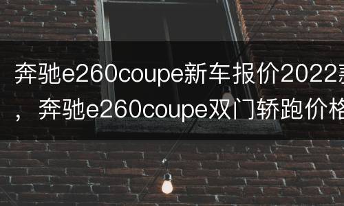 奔驰e260coupe新车报价2022款，奔驰e260coupe双门轿跑价格