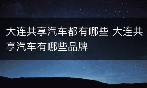 大连共享汽车都有哪些 大连共享汽车有哪些品牌