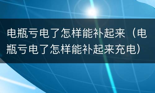 电瓶亏电了怎样能补起来（电瓶亏电了怎样能补起来充电）