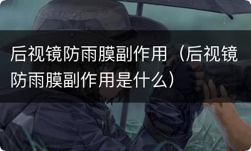 后视镜防雨膜副作用（后视镜防雨膜副作用是什么）