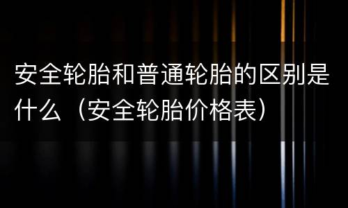 安全轮胎和普通轮胎的区别是什么（安全轮胎价格表）