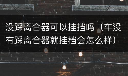 没踩离合器可以挂挡吗（车没有踩离合器就挂档会怎么样）