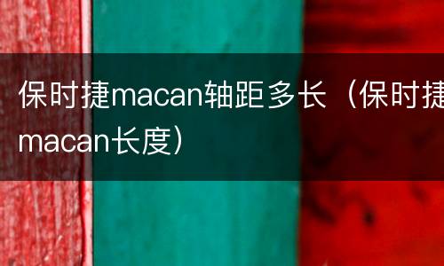 保时捷macan轴距多长（保时捷macan长度）