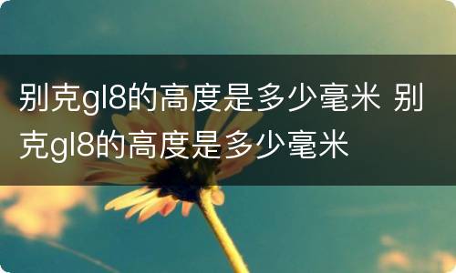 别克gl8的高度是多少毫米 别克gl8的高度是多少毫米