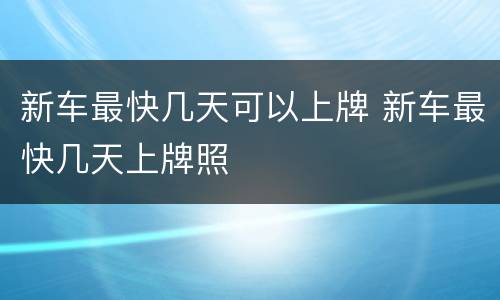 新车最快几天可以上牌 新车最快几天上牌照