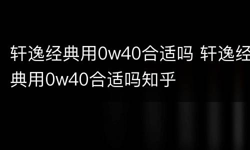 轩逸经典用0w40合适吗 轩逸经典用0w40合适吗知乎