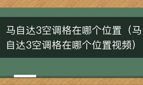 马自达3空调格在哪个位置（马自达3空调格在哪个位置视频）