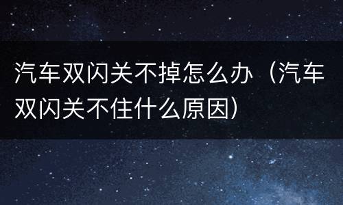 汽车双闪关不掉怎么办（汽车双闪关不住什么原因）