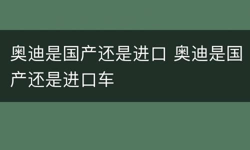 奥迪是国产还是进口 奥迪是国产还是进口车