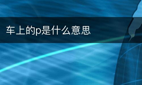 车上的p是什么意思