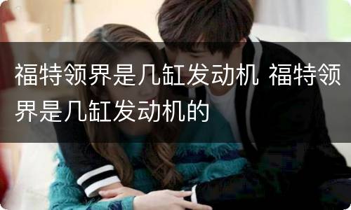 福特领界是几缸发动机 福特领界是几缸发动机的