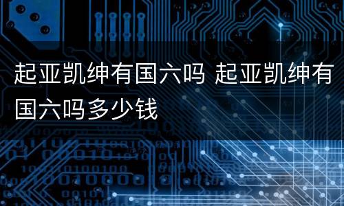 起亚凯绅有国六吗 起亚凯绅有国六吗多少钱