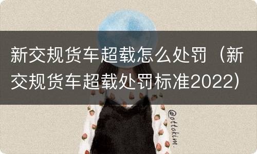 新交规货车超载怎么处罚（新交规货车超载处罚标准2022）