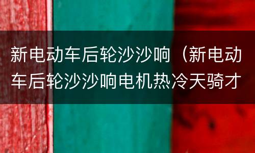 新电动车后轮沙沙响（新电动车后轮沙沙响电机热冷天骑才十分钟）