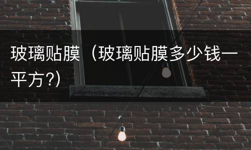 玻璃贴膜（玻璃贴膜多少钱一平方?）